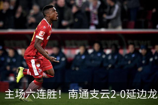 主场六连胜！南通支云2-0延边龙鼎距榜首1分 卡卢卢罗歆破门