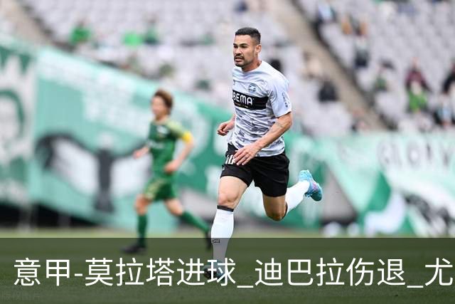 意甲-莫拉塔进球 迪巴拉伤退 尤文1-1客平升班马