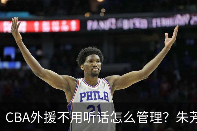 CBA外援不用听话怎么管理？朱芳雨：翻译会给他看我以前是什么状态